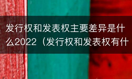 发行权和发表权主要差异是什么2022（发行权和发表权有什么区别）