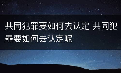 共同犯罪要如何去认定 共同犯罪要如何去认定呢