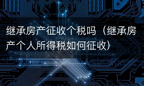 继承房产征收个税吗（继承房产个人所得税如何征收）
