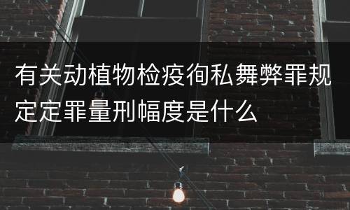 有关动植物检疫徇私舞弊罪规定定罪量刑幅度是什么