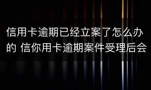信用卡逾期已经立案了怎么办的 信你用卡逾期案件受理后会不会受到起诉书