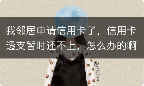 我邻居申请信用卡了，信用卡透支暂时还不上，怎么办的啊