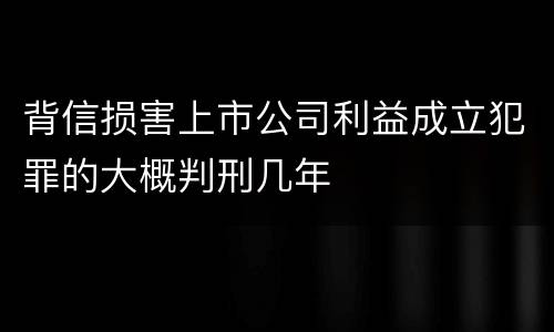 背信损害上市公司利益成立犯罪的大概判刑几年