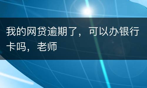 我的网贷逾期了，可以办银行卡吗，老师