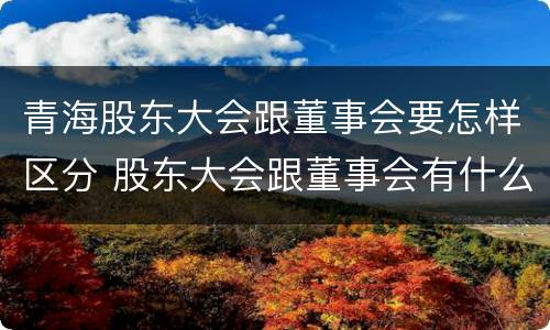 青海股东大会跟董事会要怎样区分 股东大会跟董事会有什么区别