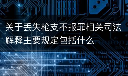 关于丢失枪支不报罪相关司法解释主要规定包括什么