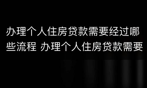 办理个人住房贷款需要经过哪些流程 办理个人住房贷款需要经过哪些流程呢