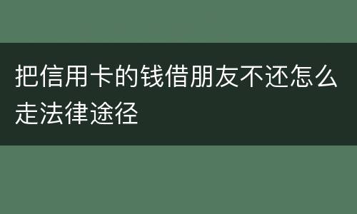 把信用卡的钱借朋友不还怎么走法律途径