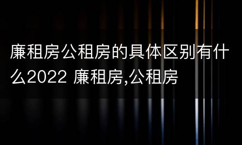 廉租房公租房的具体区别有什么2022 廉租房,公租房