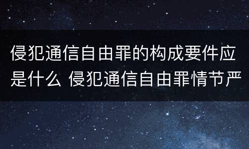 侵犯通信自由罪的构成要件应是什么 侵犯通信自由罪情节严重