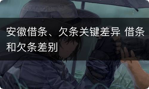 安徽借条、欠条关键差异 借条和欠条差别