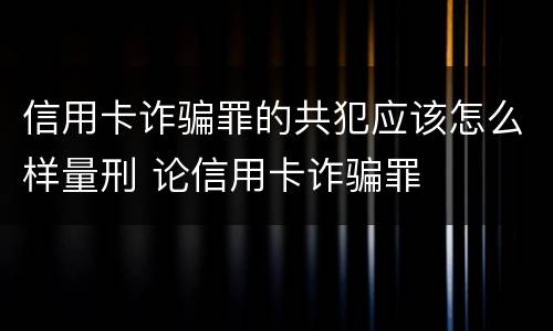 信用卡诈骗罪的共犯应该怎么样量刑 论信用卡诈骗罪