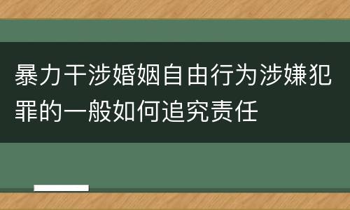 暴力干涉婚姻自由行为涉嫌犯罪的一般如何追究责任