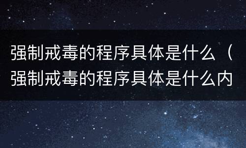 强制戒毒的程序具体是什么（强制戒毒的程序具体是什么内容）