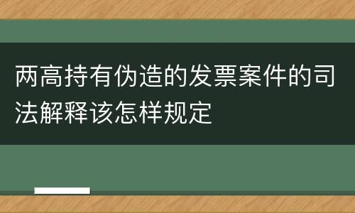 两高持有伪造的发票案件的司法解释该怎样规定