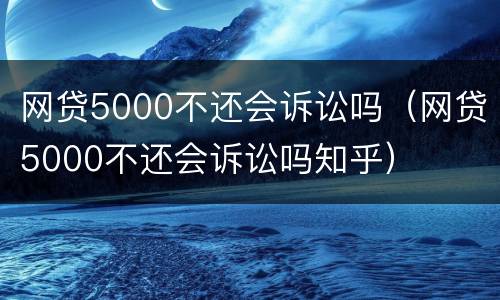网贷5000不还会诉讼吗（网贷5000不还会诉讼吗知乎）