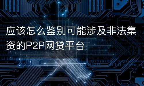 应该怎么鉴别可能涉及非法集资的P2P网贷平台