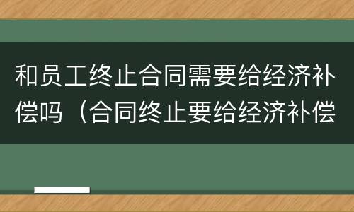 和员工终止合同需要给经济补偿吗（合同终止要给经济补偿金吗）