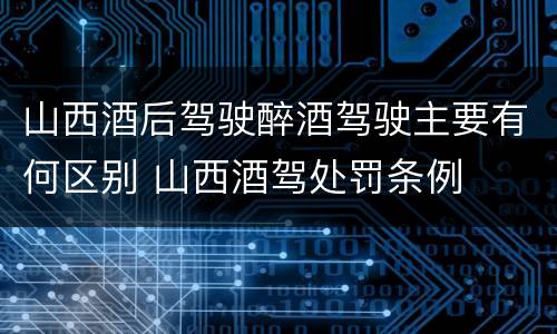 山西酒后驾驶醉酒驾驶主要有何区别 山西酒驾处罚条例