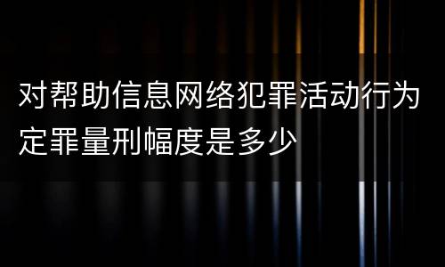 对帮助信息网络犯罪活动行为定罪量刑幅度是多少