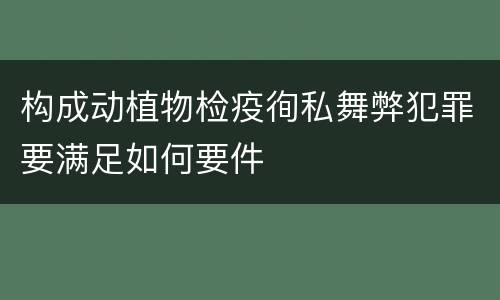 构成动植物检疫徇私舞弊犯罪要满足如何要件