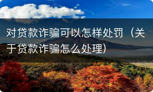 对贷款诈骗可以怎样处罚（关于贷款诈骗怎么处理）