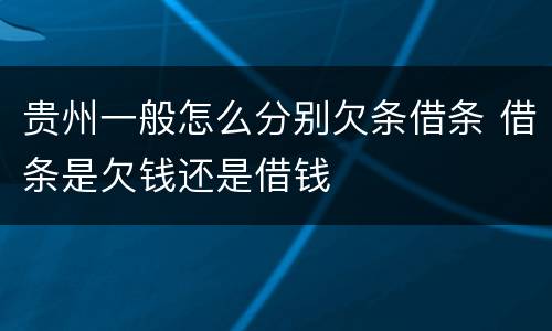 贵州一般怎么分别欠条借条 借条是欠钱还是借钱