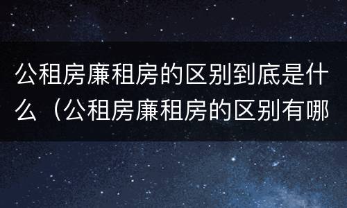 公租房廉租房的区别到底是什么（公租房廉租房的区别有哪些）