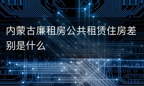 内蒙古廉租房公共租赁住房差别是什么