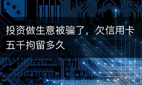 投资做生意被骗了，欠信用卡五千拘留多久