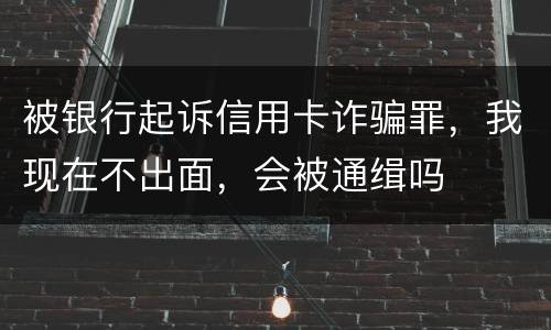 被银行起诉信用卡诈骗罪，我现在不出面，会被通缉吗