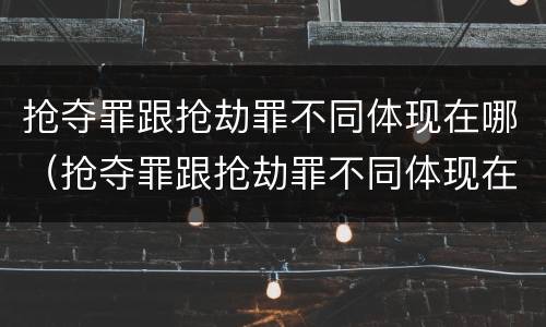 抢夺罪跟抢劫罪不同体现在哪（抢夺罪跟抢劫罪不同体现在哪些方面）