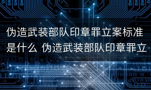 伪造武装部队印章罪立案标准是什么 伪造武装部队印章罪立案标准是什么呢