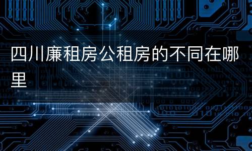 四川廉租房公租房的不同在哪里