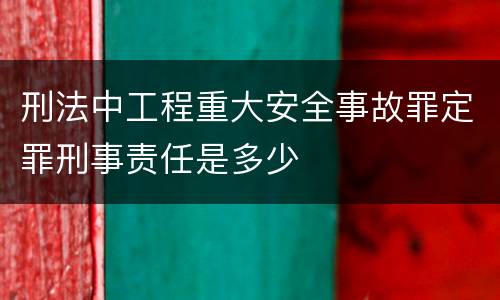 刑法中工程重大安全事故罪定罪刑事责任是多少