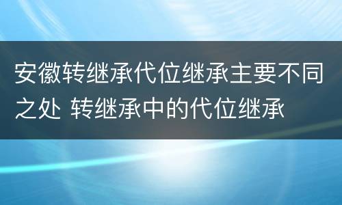 安徽转继承代位继承主要不同之处 转继承中的代位继承