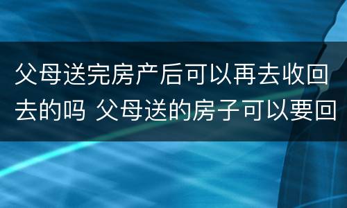 父母送完房产后可以再去收回去的吗 父母送的房子可以要回去吗