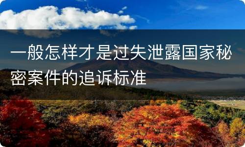 一般怎样才是过失泄露国家秘密案件的追诉标准
