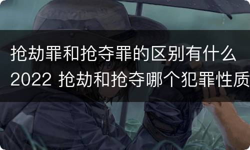 抢劫罪和抢夺罪的区别有什么2022 抢劫和抢夺哪个犯罪性质严重