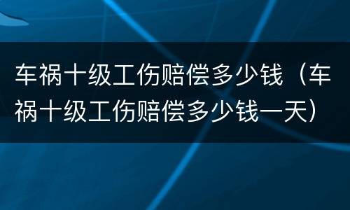 车祸十级工伤赔偿多少钱（车祸十级工伤赔偿多少钱一天）