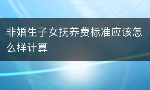 非婚生子女抚养费标准应该怎么样计算