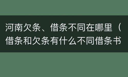 河南欠条、借条不同在哪里（借条和欠条有什么不同借条书写）