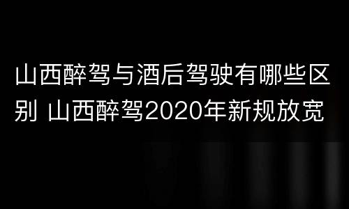 山西醉驾与酒后驾驶有哪些区别 山西醉驾2020年新规放宽