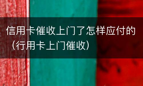 信用卡催收上门了怎样应付的（行用卡上门催收）