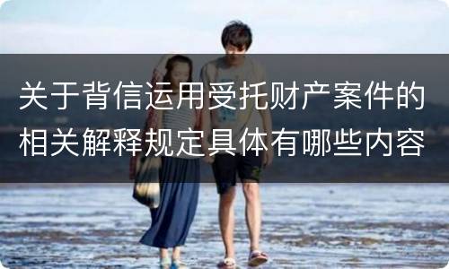 关于背信运用受托财产案件的相关解释规定具体有哪些内容