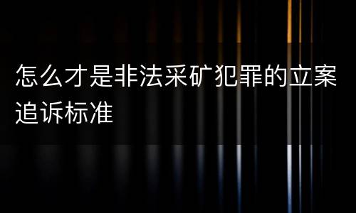 怎么才是非法采矿犯罪的立案追诉标准