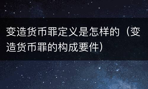 变造货币罪定义是怎样的（变造货币罪的构成要件）