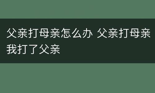 父亲打母亲怎么办 父亲打母亲我打了父亲
