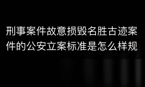 刑事案件故意损毁名胜古迹案件的公安立案标准是怎么样规定