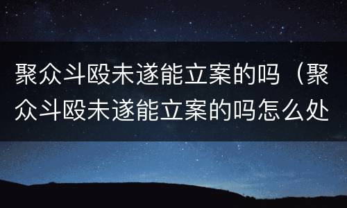 聚众斗殴未遂能立案的吗（聚众斗殴未遂能立案的吗怎么处理）